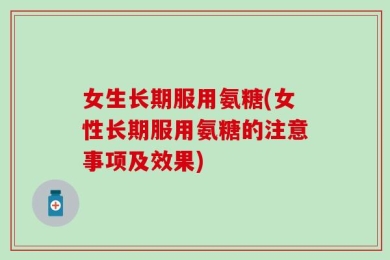 女生长期服用氨糖(女性长期服用氨糖的注意事项及效果)