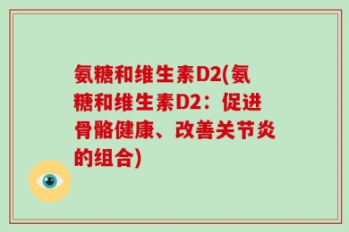 氨糖和维生素D2(氨糖和维生素D2：促进骨骼健康、改善关节炎的组合)