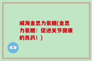 威海金思力氨糖(金思力氨糖：促进关节健康的良药！)