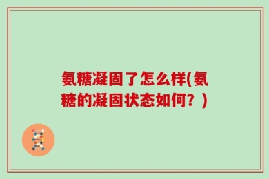 氨糖凝固了怎么样(氨糖的凝固状态如何？)