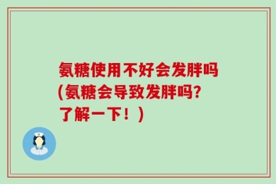 氨糖使用不好会发胖吗(氨糖会导致发胖吗？了解一下！)