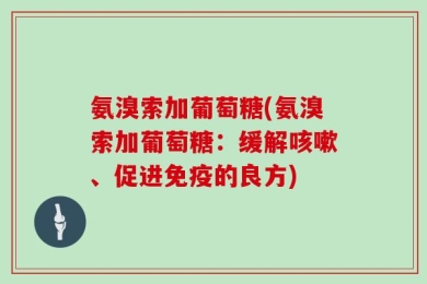 氨溴索加葡萄糖(氨溴索加葡萄糖：缓解咳嗽、促进免疫的良方)