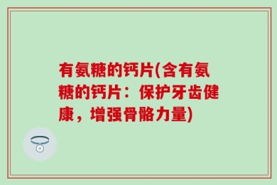 有氨糖的钙片(含有氨糖的钙片：保护牙齿健康，增强骨骼力量)