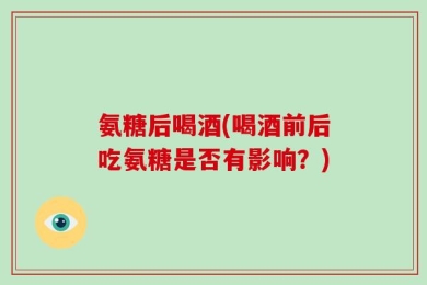 氨糖后喝酒(喝酒前后吃氨糖是否有影响？)