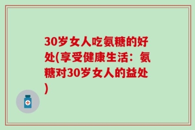 30岁女人吃氨糖的好处(享受健康生活：氨糖对30岁女人的益处)