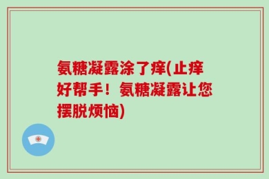 氨糖凝露涂了痒(止痒好帮手！氨糖凝露让您摆脱烦恼)