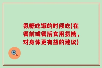 氨糖吃饭的时候吃(在餐前或餐后食用氨糖，对身体更有益的建议)