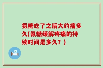 氨糖吃了之后大约痛多久(氨糖缓解疼痛的持续时间是多久？)