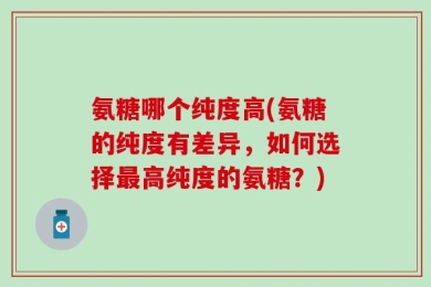 氨糖哪个纯度高(氨糖的纯度有差异，如何选择最高纯度的氨糖？)