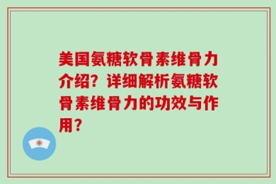 美国氨糖软骨素维骨力介绍？详细解析氨糖软骨素维骨力的功效与作用？