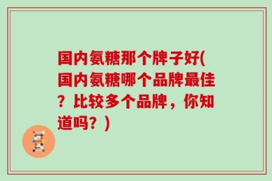 国内氨糖那个牌子好(国内氨糖哪个品牌最佳？比较多个品牌，你知道吗？)
