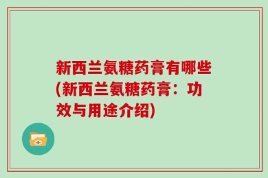 新西兰氨糖药膏有哪些(新西兰氨糖药膏：功效与用途介绍)