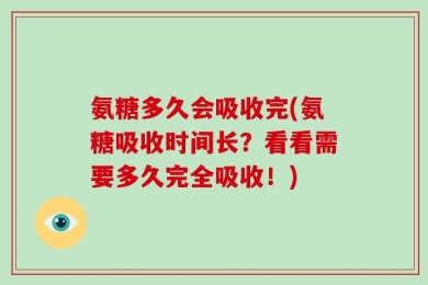 氨糖多久会吸收完(氨糖吸收时间长？看看需要多久完全吸收！)