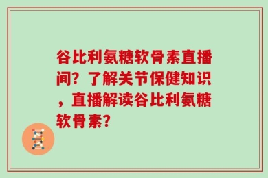 谷比利氨糖软骨素直播间？了解关节保健知识，直播解读谷比利氨糖软骨素？