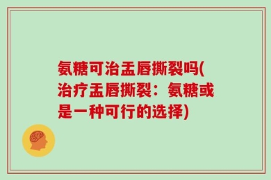 氨糖可治盂唇撕裂吗(治疗盂唇撕裂：氨糖或是一种可行的选择)