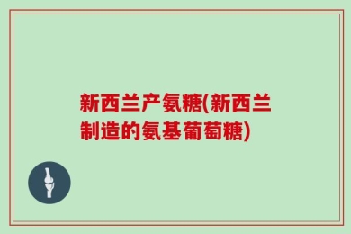 新西兰产氨糖(新西兰制造的氨基葡萄糖)