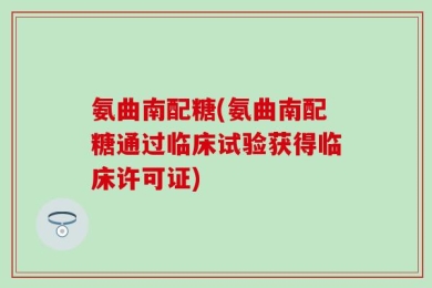 氨曲南配糖(氨曲南配糖通过临床试验获得临床许可证)