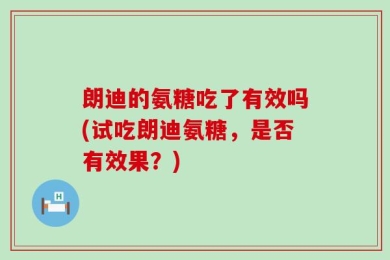 朗迪的氨糖吃了有效吗(试吃朗迪氨糖，是否有效果？)