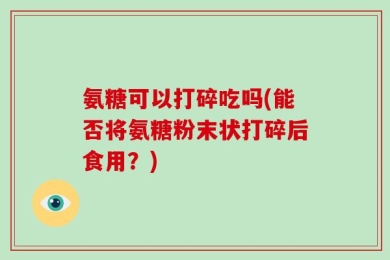氨糖可以打碎吃吗(能否将氨糖粉末状打碎后食用？)