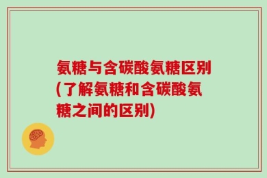 氨糖与含碳酸氨糖区别(了解氨糖和含碳酸氨糖之间的区别)