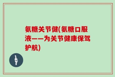 氨糖关节健(氨糖口服液——为关节健康保驾护航)