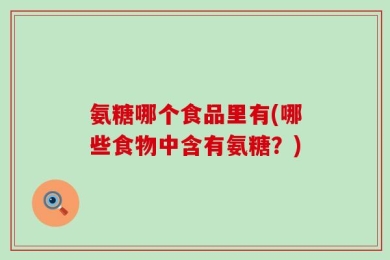 氨糖哪个食品里有(哪些食物中含有氨糖？)