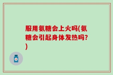 服用氨糖会上火吗(氨糖会引起身体发热吗？)