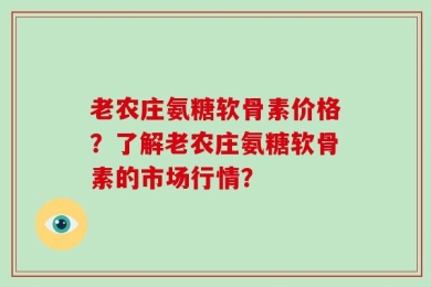 老农庄氨糖软骨素价格？了解老农庄氨糖软骨素的市场行情？