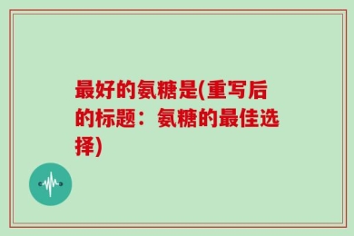 最好的氨糖是(重写后的标题：氨糖的最佳选择)