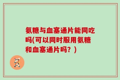 氨糖与血塞通片能同吃吗(可以同时服用氨糖和血塞通片吗？)