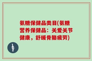氨糖保健品类目(氨糖营养保健品：关爱关节健康，舒缓骨骼疲劳)