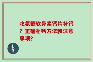 吃氨糖软骨素钙片补钙？正确补钙方法和注意事项？