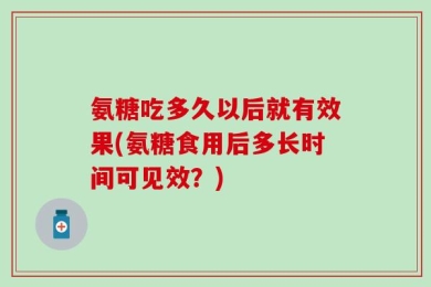 氨糖吃多久以后就有效果(氨糖食用后多长时间可见效？)