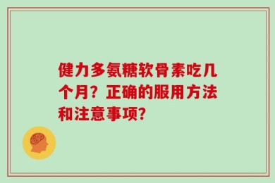 健力多氨糖软骨素吃几个月？正确的服用方法和注意事项？