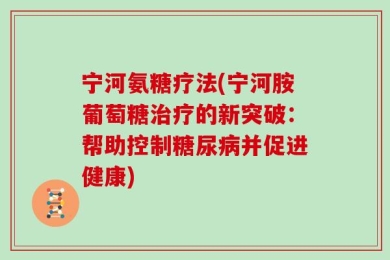 宁河氨糖疗法(宁河胺葡萄糖治疗的新突破：帮助控制糖尿病并促进健康)