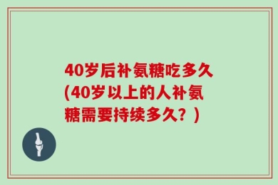 40岁后补氨糖吃多久(40岁以上的人补氨糖需要持续多久？)