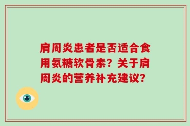 肩周炎患者是否适合食用氨糖软骨素？关于肩周炎的营养补充建议？