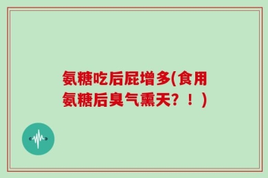 氨糖吃后屁增多(食用氨糖后臭气熏天？！)
