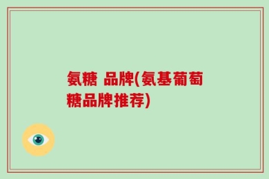 氨糖 品牌(氨基葡萄糖品牌推荐)
