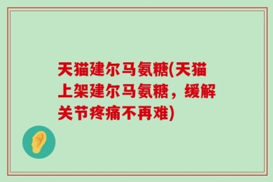 天猫建尔马氨糖(天猫上架建尔马氨糖，缓解关节疼痛不再难)