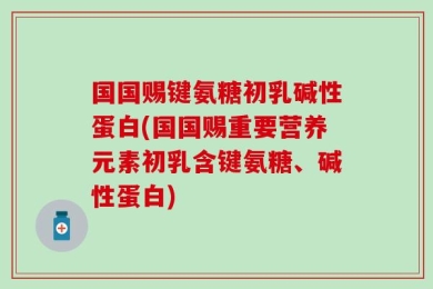 国国赐键氨糖初乳碱性蛋白(国国赐重要营养元素初乳含键氨糖、碱性蛋白)