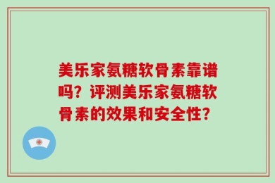 美乐家氨糖软骨素靠谱吗？评测美乐家氨糖软骨素的效果和安全性？