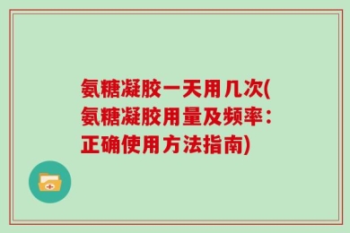 氨糖凝胶一天用几次(氨糖凝胶用量及频率：正确使用方法指南)
