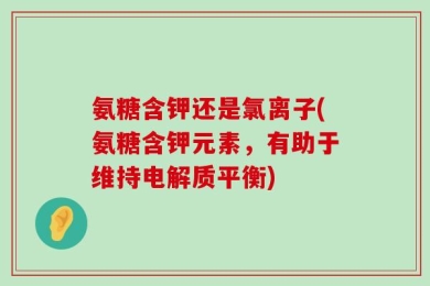 氨糖含钾还是氯离子(氨糖含钾元素，有助于维持电解质平衡)