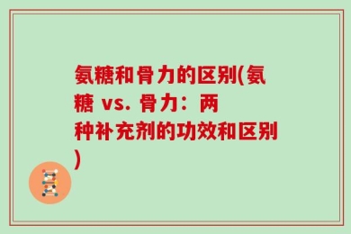 氨糖和骨力的区别(氨糖 vs. 骨力：两种补充剂的功效和区别)
