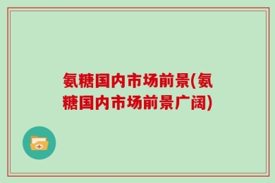 氨糖国内市场前景(氨糖国内市场前景广阔)