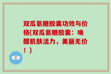 双瓜氨糖胶囊功效与价格(双瓜氨糖胶囊：唤醒肌肤活力，美丽无价！)