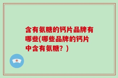 含有氨糖的钙片品牌有哪些(哪些品牌的钙片中含有氨糖？)