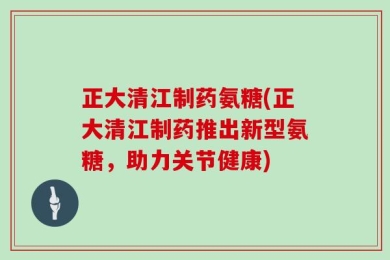 正大清江制药氨糖(正大清江制药推出新型氨糖，助力关节健康)