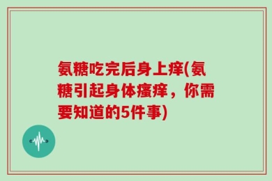 氨糖吃完后身上痒(氨糖引起身体瘙痒，你需要知道的5件事)